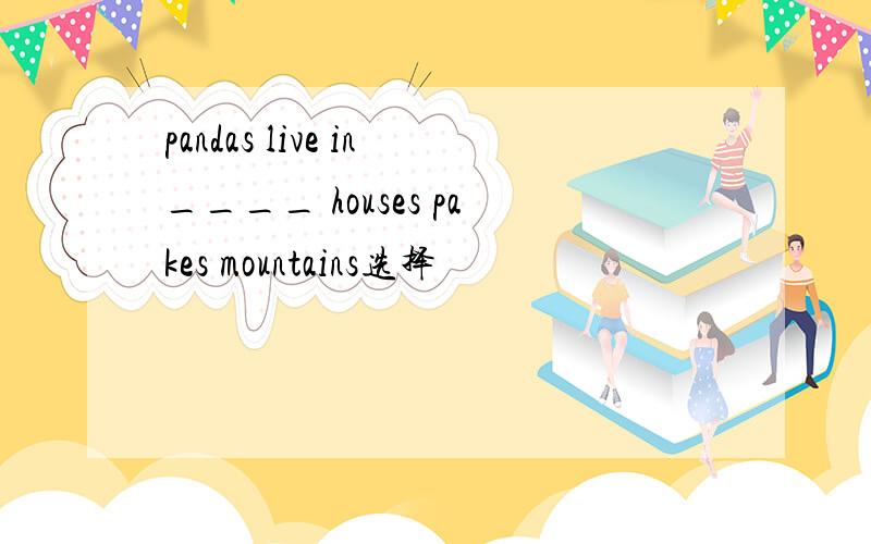 pandas live in____ houses pakes mountains选择