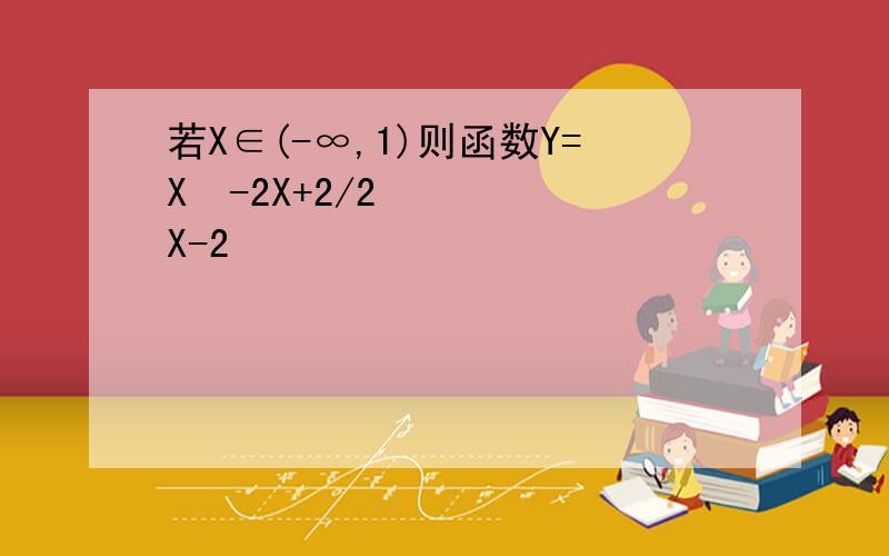 若X∈(-∞,1)则函数Y=X²-2X+2/2X-2