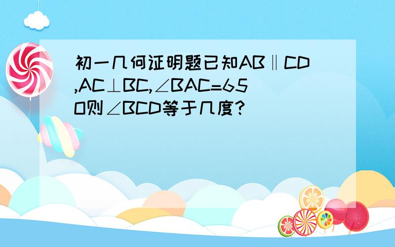 初一几何证明题已知AB‖CD,AC⊥BC,∠BAC=65O则∠BCD等于几度?