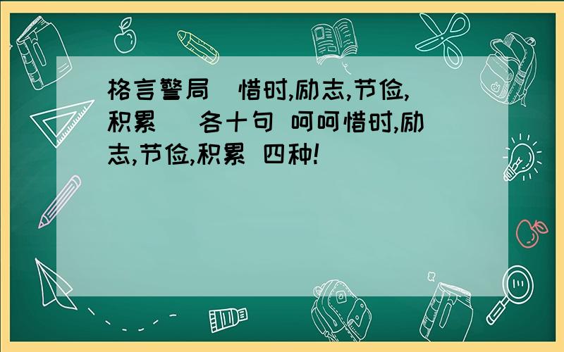 格言警局（惜时,励志,节俭,积累） 各十句 呵呵惜时,励志,节俭,积累 四种!