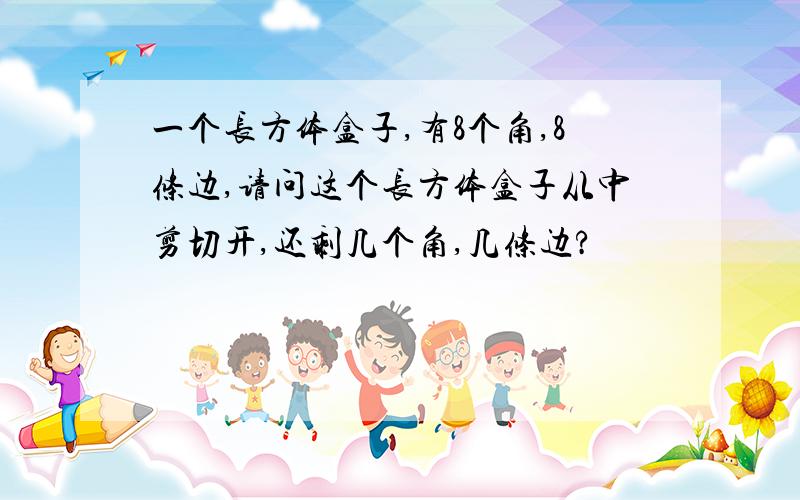 一个长方体盒子,有8个角,8条边,请问这个长方体盒子从中剪切开,还剩几个角,几条边?