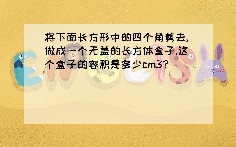 将下面长方形中的四个角剪去,做成一个无盖的长方体盒子,这个盒子的容积是多少cm3?