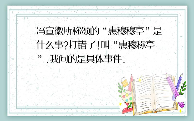 冯宣徽所称颂的“惠穆穆亭”是什么事?打错了!叫“惠穆称亭”.我问的是具体事件.