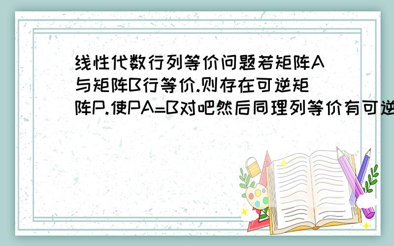 线性代数行列等价问题若矩阵A与矩阵B行等价.则存在可逆矩阵P.使PA=B对吧然后同理列等价有可逆矩阵Q.使AQ=B然后等价是PAQ=B问题:若A与B只存在行等价.可以称A跟B等价吗就是说PAQ=B的时候.Q为E.