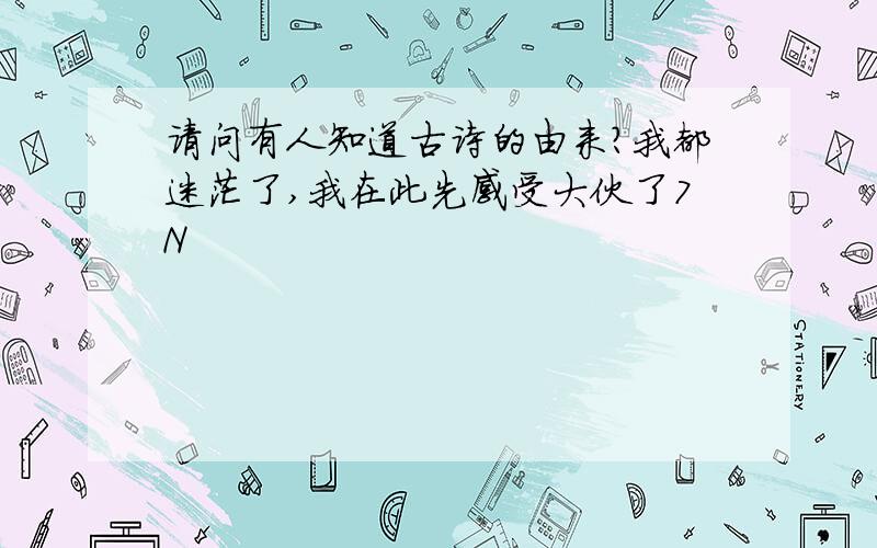 请问有人知道古诗的由来?我都迷茫了,我在此先感受大伙了7N