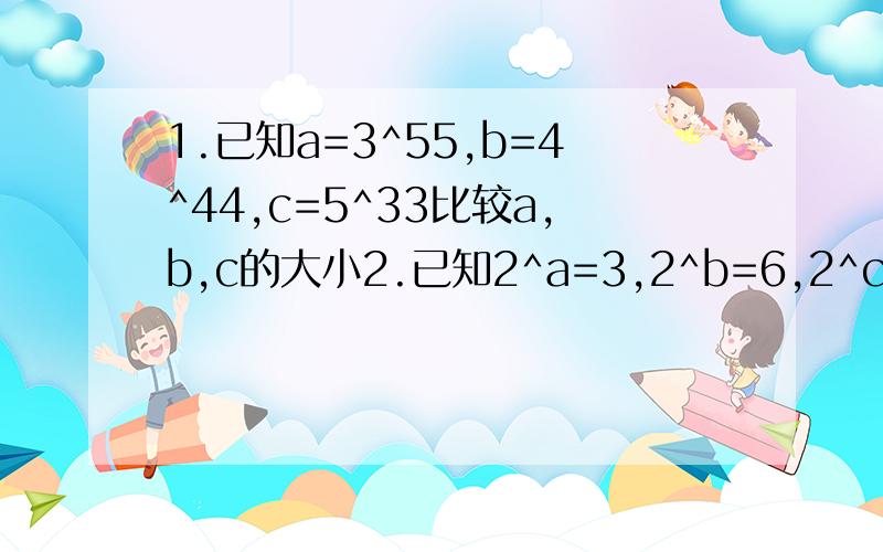 1.已知a=3^55,b=4^44,c=5^33比较a,b,c的大小2.已知2^a=3,2^b=6,2^c=12,找出a,b,c之间的等量关系3.试比较17^14与31^11的大小三个问题都要回答且都必须要有过程。要用“幂的运算性质”来做，如：a^m*a^n=a^m+nt