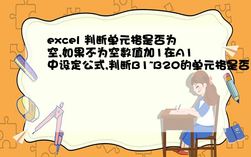 excel 判断单元格是否为空,如果不为空数值加1在A1中设定公式,判断B1~B20的单元格是否为空,统计不为空的单元格的数目.A1初始值为0.如果B1不为空,则A1值+1,即显示“1”；如果B2不为空,则A1值再+1,