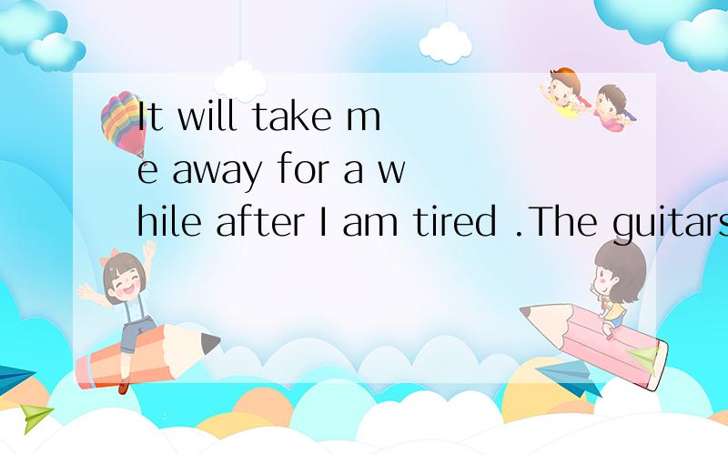 It will take me away for a while after I am tired .The guitars and songs will take me to mountains and fields.如何翻译?away for a while after是什么意思.