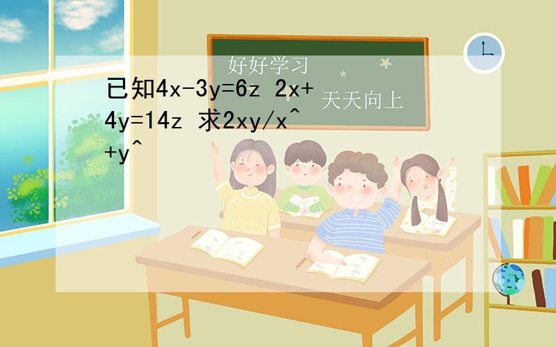 已知4x-3y=6z 2x+4y=14z 求2xy/x^+y^