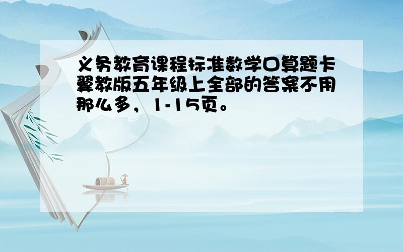 义务教育课程标准数学口算题卡翼教版五年级上全部的答案不用那么多，1-15页。