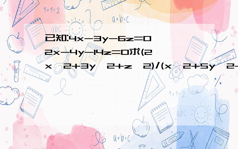 已知:4x-3y-6z=0,2x-4y-14z=0求(2x^2+3y^2+z^2)/(x^2+5y^2+7z^2) 的值.