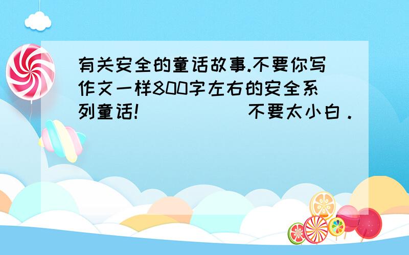 有关安全的童话故事.不要你写作文一样800字左右的安全系列童话！　　　　　不要太小白。