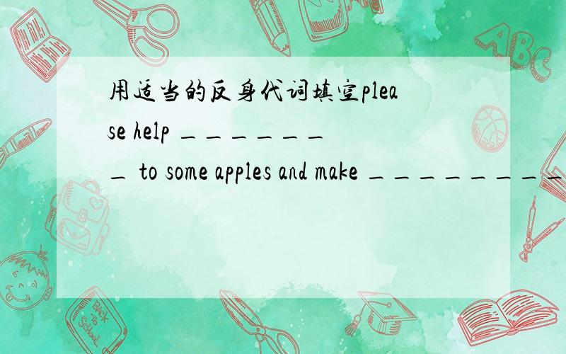 用适当的反身代词填空please help _______ to some apples and make _________ at home这里应该填什么反身代词,最好把整句的意思都写出来.