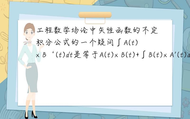 工程数学场论中矢性函数的不定积分公式的一个疑问∫A(t)×B‘(t)dt是等于A(t)×B(t)+∫B(t)×A'(t)dt,那∫A‘(t)×B(t)dt的公式为什么是等于A(t)×B(t)-∫A(t)×B'(t)dt?我感觉是B×A再减去不定积分,