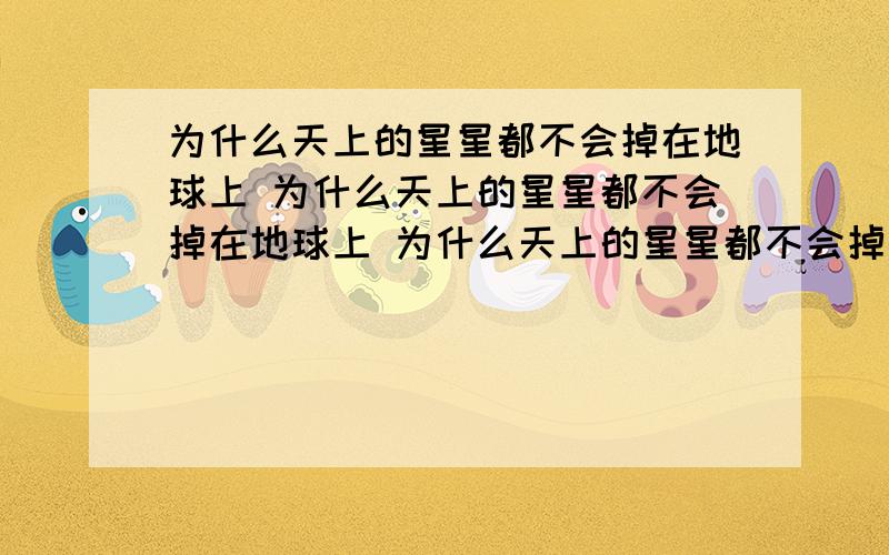 为什么天上的星星都不会掉在地球上 为什么天上的星星都不会掉在地球上 为什么天上的星星都不会掉在地球上 为什么天上的星星都不会掉在地球上