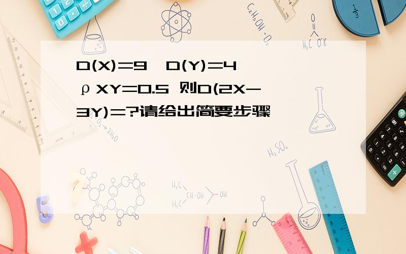 D(X)=9,D(Y)=4,ρXY=0.5 则D(2X-3Y)=?请给出简要步骤