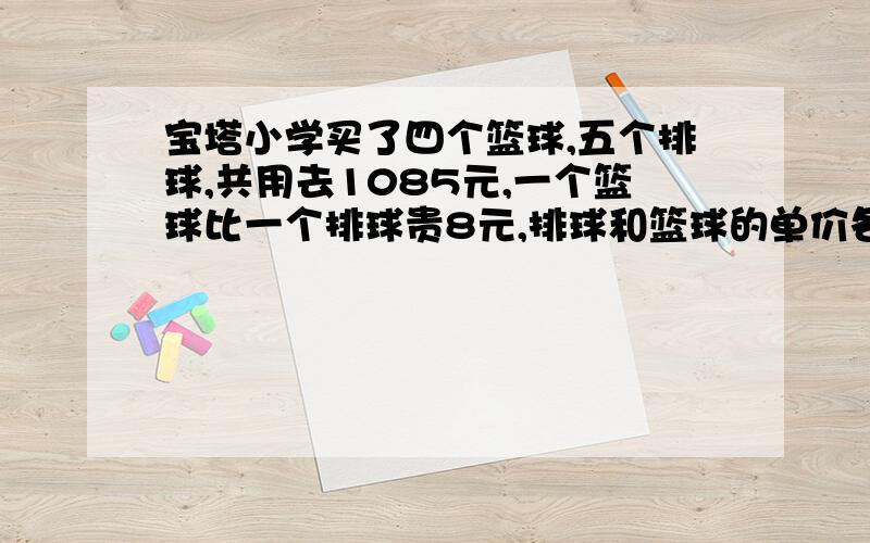 宝塔小学买了四个篮球,五个排球,共用去1085元,一个篮球比一个排球贵8元,排球和篮球的单价各是多少,列方程