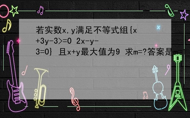 若实数x,y满足不等式组{x+3y-3>=0 2x-y-3=0} 且x+y最大值为9 求m=?答案是m=1 设z=x+y,将最大值转化为y轴上的截距,当直线z=x+y经过直线x+y=9与直线2x-y-3=0的交点A（4,5）时,z最大,将m等价为斜率的倒数,数