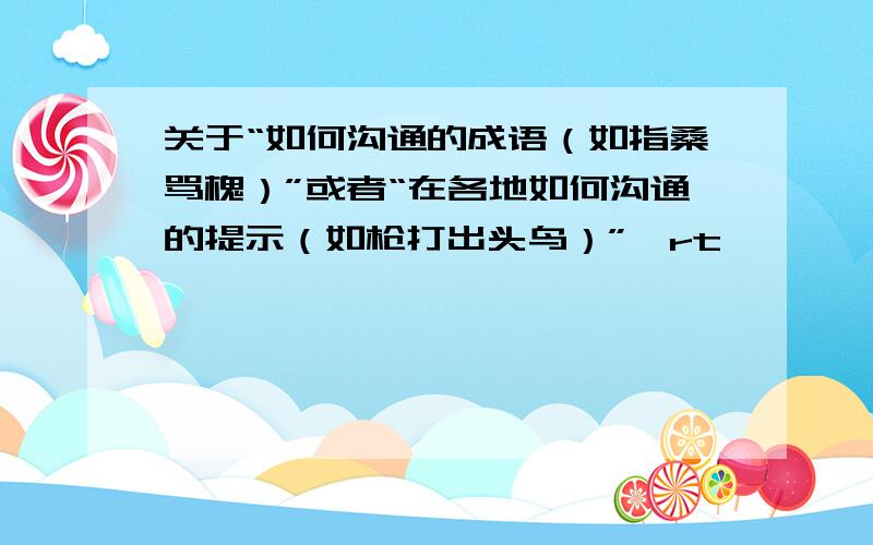 关于“如何沟通的成语（如指桑骂槐）”或者“在各地如何沟通的提示（如枪打出头鸟）”,rt