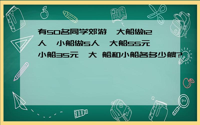 有50名同学郊游,大船做12人,小船做5人,大船55元,小船35元,大 船和小船各多少艘?