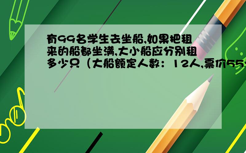 有99名学生去坐船,如果把租来的船都坐满,大小船应分别租多少只（大船额定人数：12人,票价55元小船额定人数5人,票价35元