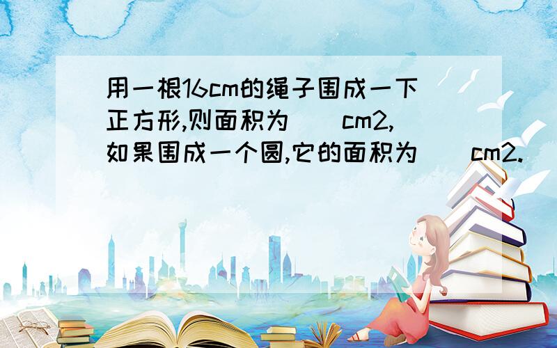 用一根16cm的绳子围成一下正方形,则面积为()cm2,如果围成一个圆,它的面积为()cm2.