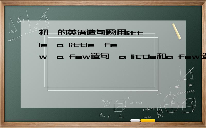 初一的英语造句题!用little,a little,few,a few造句,a little和a few造的要是反意疑问句