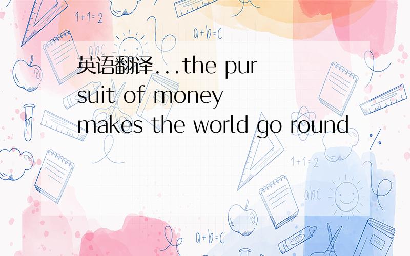 英语翻译...the pursuit of money makes the world go round