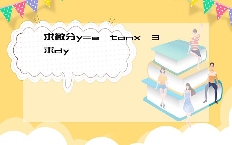 求微分y=e^tanx^3 求dy