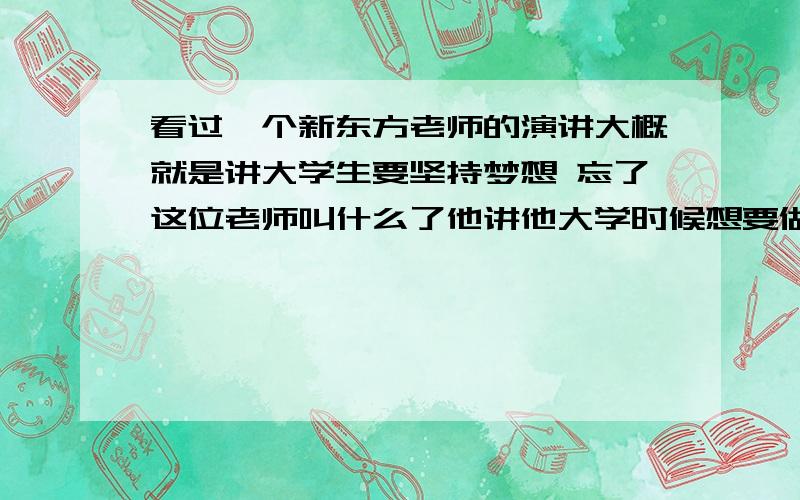 看过一个新东方老师的演讲大概就是讲大学生要坚持梦想 忘了这位老师叫什么了他讲他大学时候想要做什么 最后都完成了 其中一项就是去世界最高的地方 而且 他去登过珠穆朗玛峰.他还说