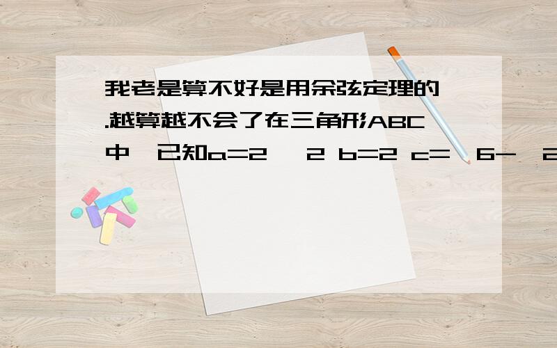 我老是算不好是用余弦定理的 .越算越不会了在三角形ABC中,已知a=2√ 2 b=2 c=√6-√2 求角A 角B 角C的度数..