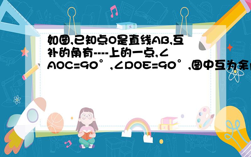 如图,已知点O是直线AB,互补的角有----上的一点,∠AOC=90°,∠DOE=90°,图中互为余角的角一共有---对互补的角有----------对?分别有那几对?