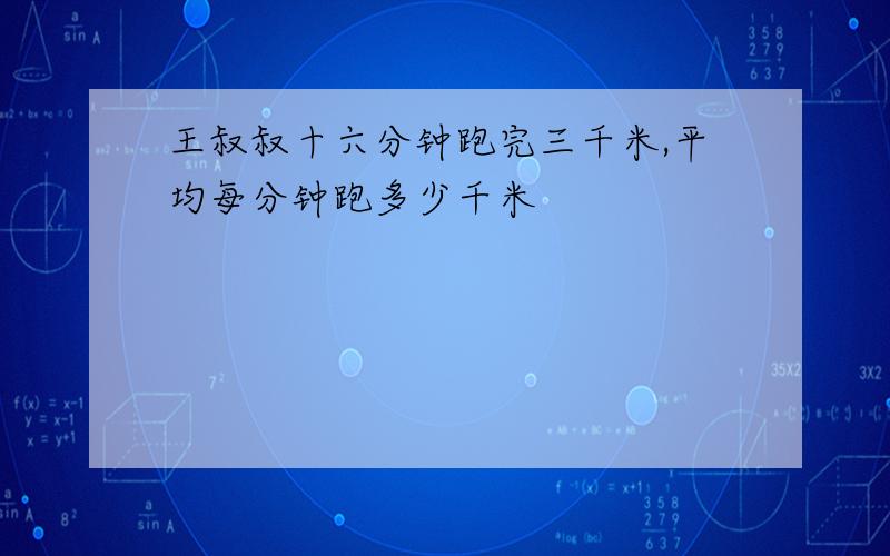 王叔叔十六分钟跑完三千米,平均每分钟跑多少千米