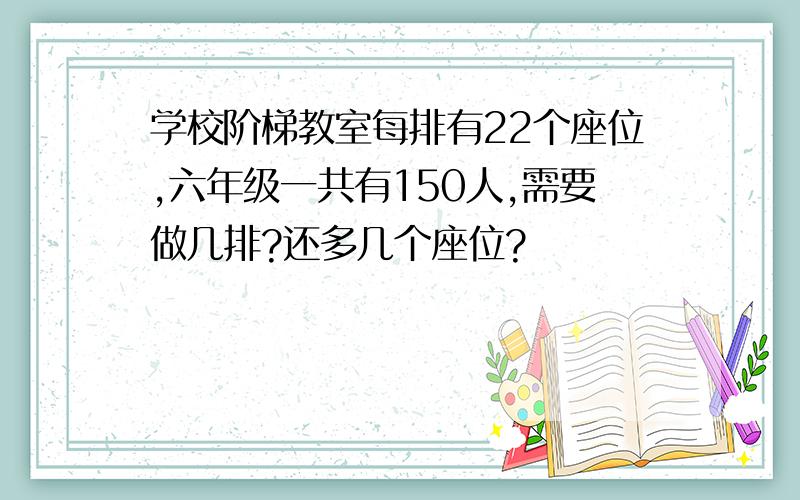 学校阶梯教室每排有22个座位,六年级一共有150人,需要做几排?还多几个座位?