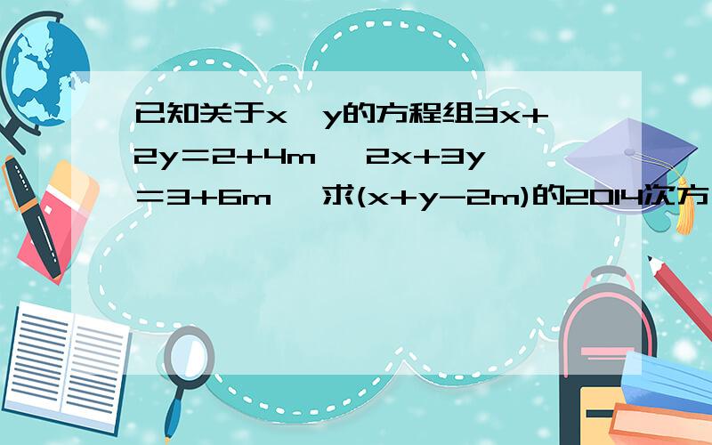 已知关于x,y的方程组3x+2y＝2+4m ,2x+3y＝3+6m *求(x+y-2m)的2014次方 *若x,y互为相反数,求该方程的解