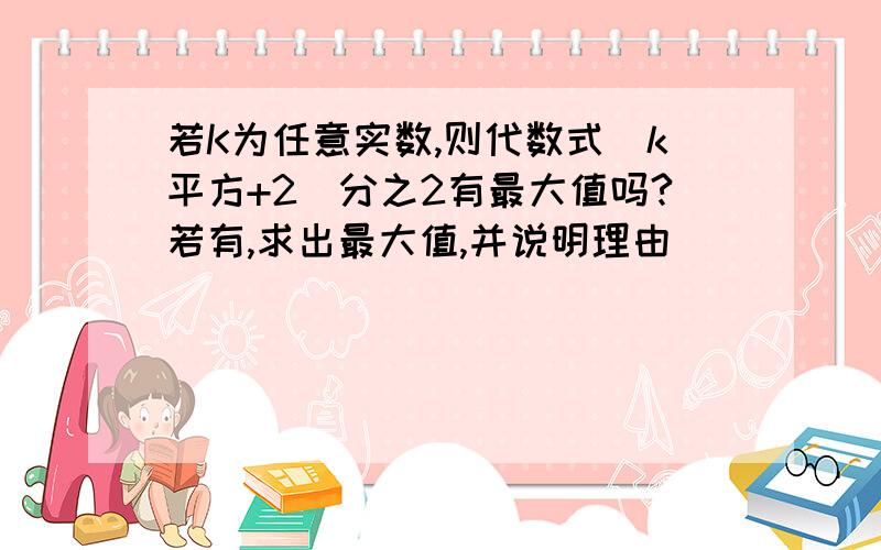 若K为任意实数,则代数式（k平方+2）分之2有最大值吗?若有,求出最大值,并说明理由