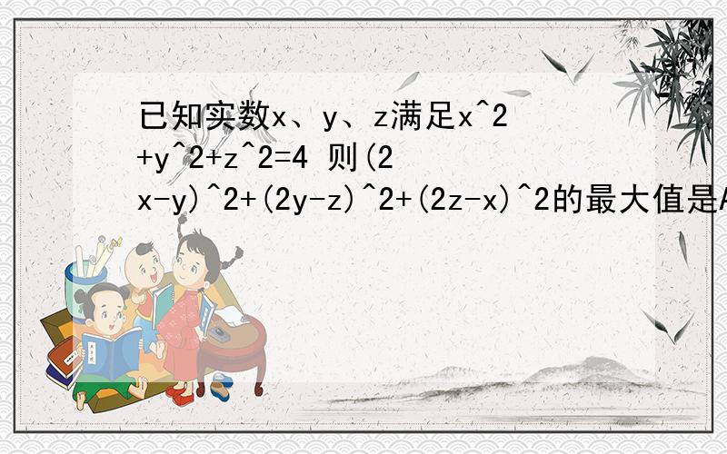 已知实数x、y、z满足x^2+y^2+z^2=4 则(2x-y)^2+(2y-z)^2+(2z-x)^2的最大值是A.12 B.20 C.28 D.36主要是xy+yz+zx的最小值怎么求,