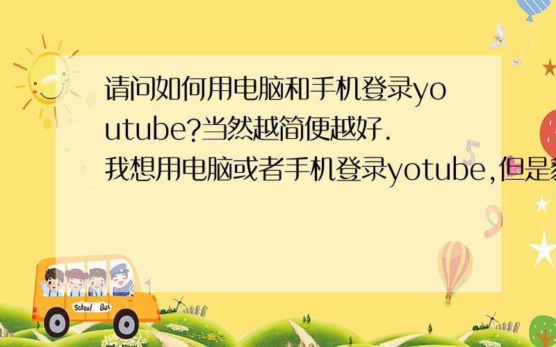 请问如何用电脑和手机登录youtube?当然越简便越好.我想用电脑或者手机登录yotube,但是貌似用常规的方法无法做到、所以请问高手们有没有简便点的方法可以登录youtube.越简单越好.