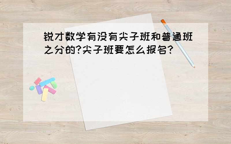 锐才数学有没有尖子班和普通班之分的?尖子班要怎么报名?