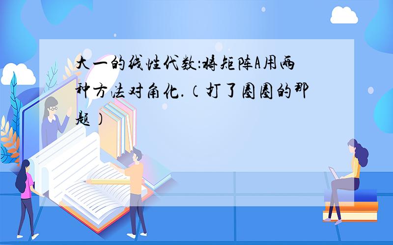 大一的线性代数：将矩阵A用两种方法对角化.（打了圈圈的那题）