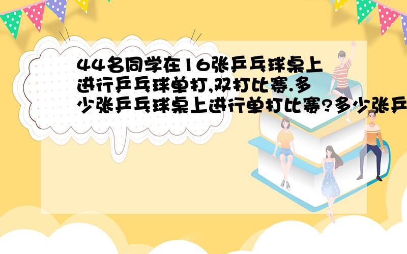 44名同学在16张乒乓球桌上进行乒乓球单打,双打比赛.多少张乒乓球桌上进行单打比赛?多少张乒乓球桌上在进行双打比赛?