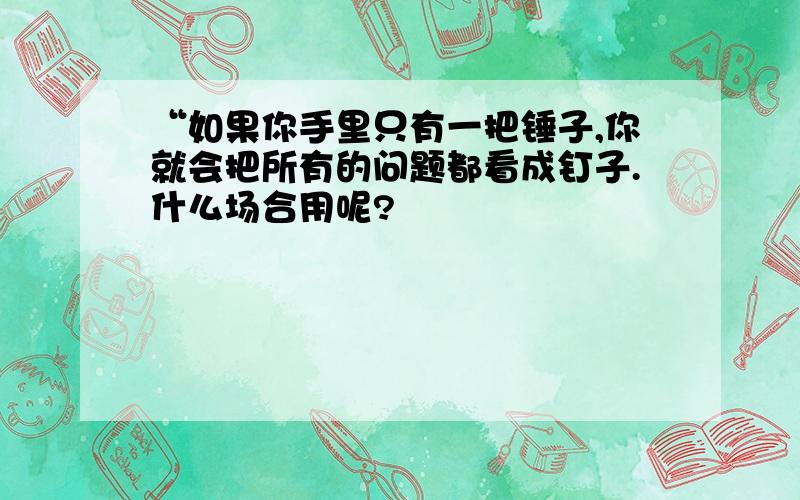 “如果你手里只有一把锤子,你就会把所有的问题都看成钉子.什么场合用呢?