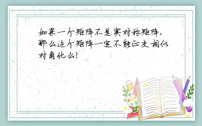 如果一个矩阵不是实对称矩阵,那么这个矩阵一定不能正交相似对角化么?