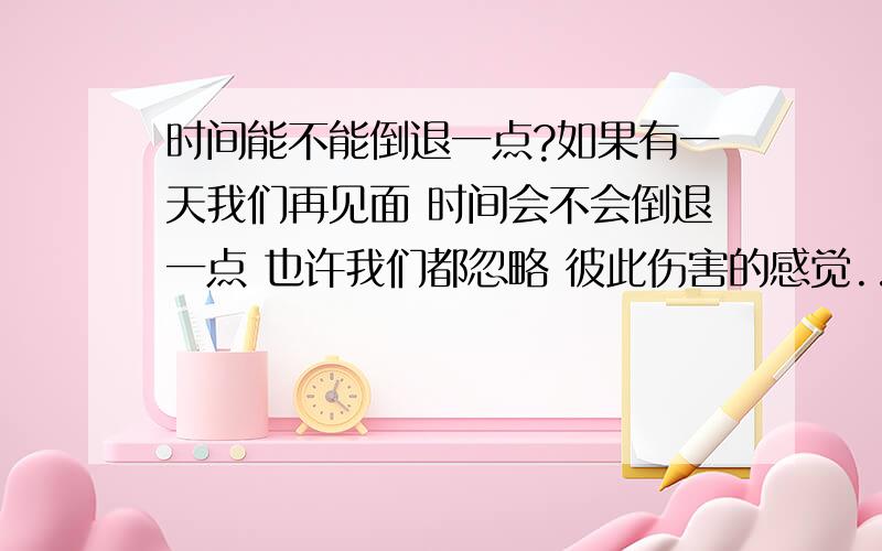 时间能不能倒退一点?如果有一天我们再见面 时间会不会倒退一点 也许我们都忽略 彼此伤害的感觉...