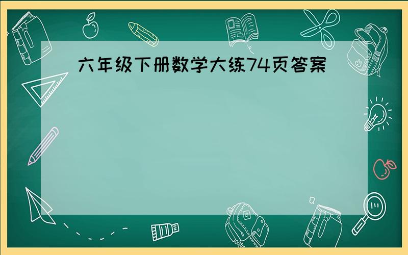 六年级下册数学大练74页答案