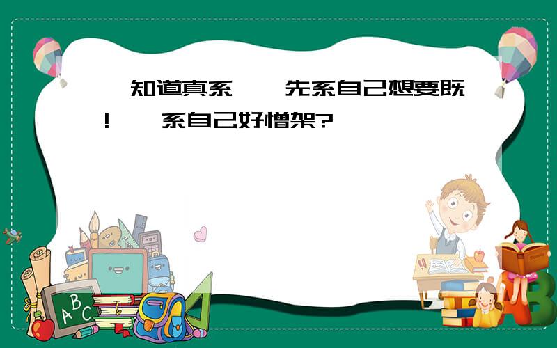 唔知道真系咩嘢先系自己想要既!咩嘢系自己好憎架?