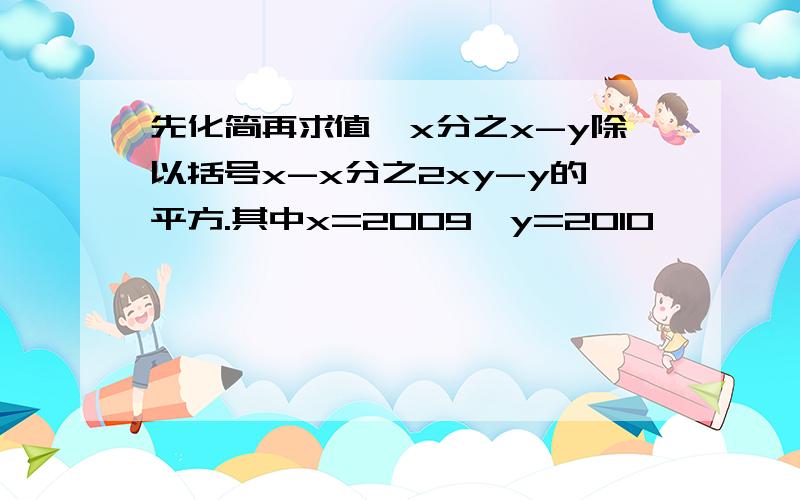 先化简再求值,x分之x-y除以括号x-x分之2xy-y的平方.其中x=2009,y=2010