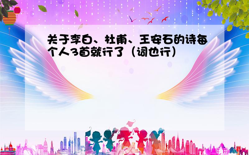 关于李白、杜甫、王安石的诗每个人3首就行了（词也行）