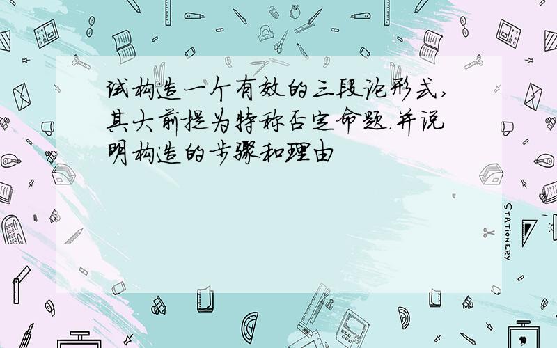 试构造一个有效的三段论形式,其大前提为特称否定命题.并说明构造的步骤和理由