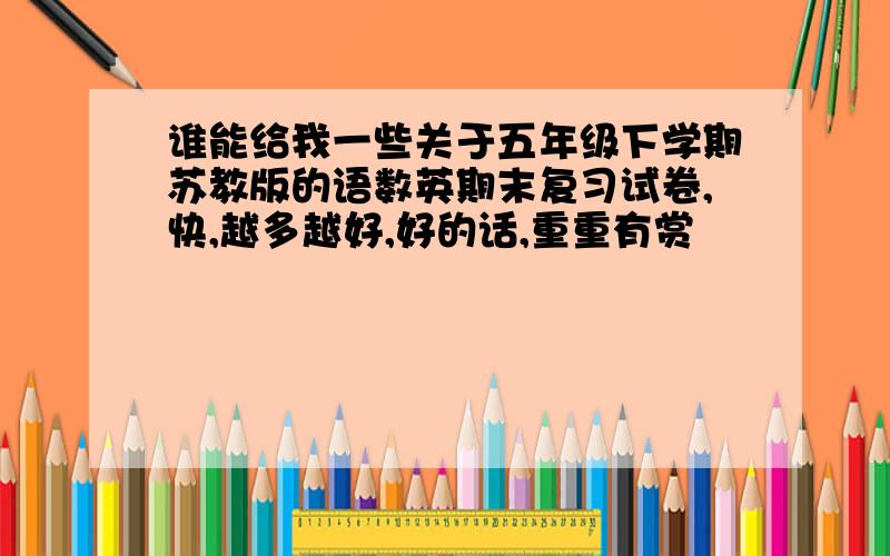 谁能给我一些关于五年级下学期苏教版的语数英期末复习试卷,快,越多越好,好的话,重重有赏